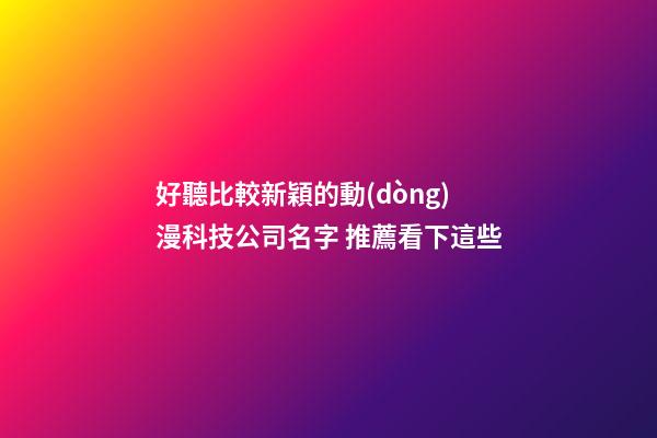 好聽比較新穎的動(dòng)漫科技公司名字 推薦看下這些-第1張-公司起名-玄機(jī)派
